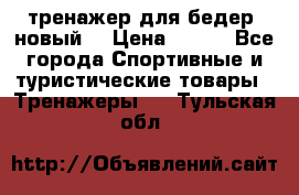 тренажер для бедер. новый  › Цена ­ 400 - Все города Спортивные и туристические товары » Тренажеры   . Тульская обл.